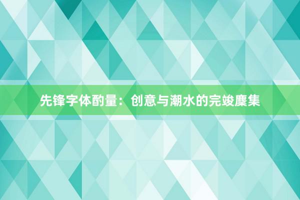 先锋字体酌量：创意与潮水的完竣麇集