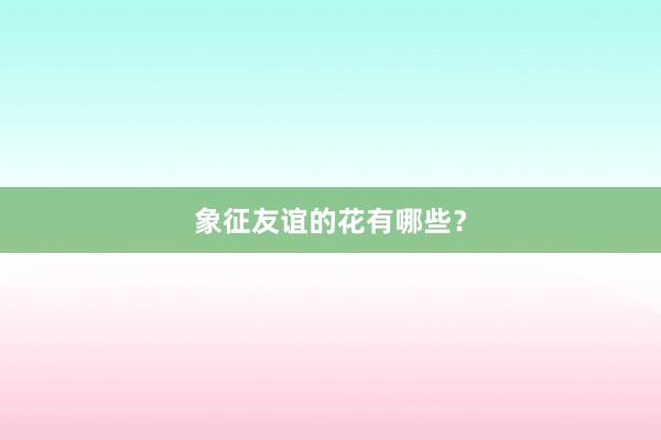 象征友谊的花有哪些？